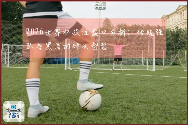 2026世界杯投注盘口分析：传统强队与黑马的对决智慧