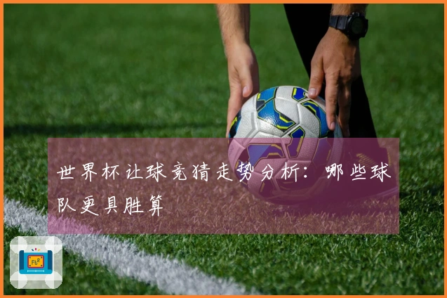 世界杯让球竞猜走势分析：哪些球队更具胜算