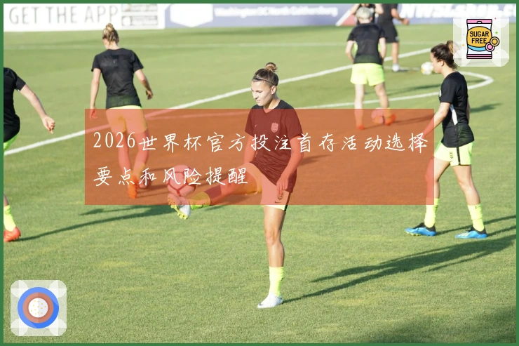 2026世界杯官方投注首存活动选择要点和风险提醒