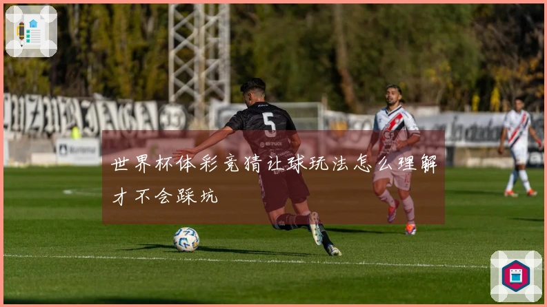 世界杯体彩竞猜让球玩法怎么理解才不会踩坑