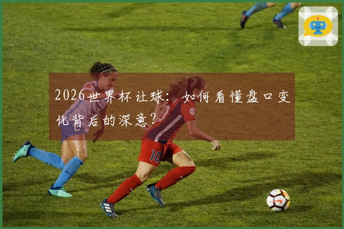 2026世界杯让球：如何看懂盘口变化背后的深意？