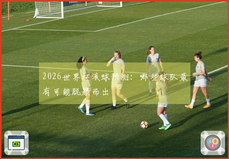 2026世界杯滚球预测：哪些球队最有可能脱颖而出
