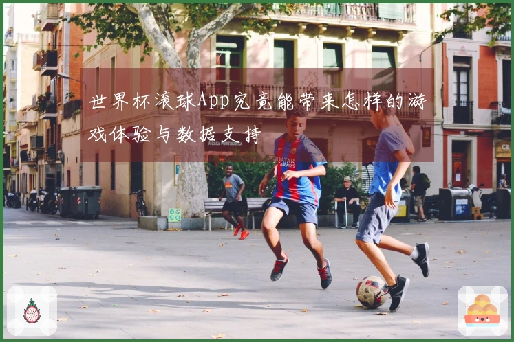 世界杯滚球App究竟能带来怎样的游戏体验与数据支持