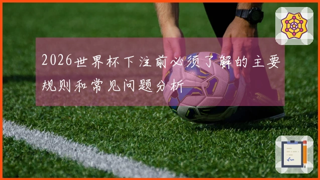 2026世界杯下注前必须了解的主要规则和常见问题分析