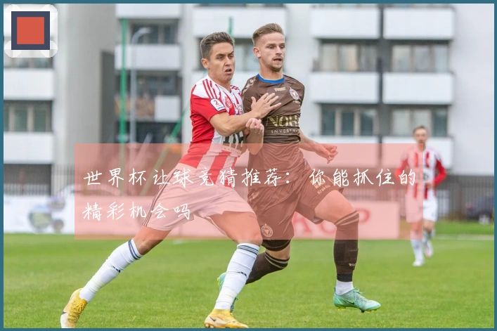 世界杯让球竞猜推荐：你能抓住的精彩机会吗