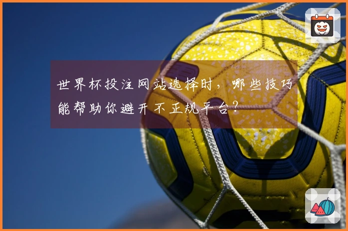 世界杯投注网站选择时，哪些技巧能帮助你避开不正规平台？